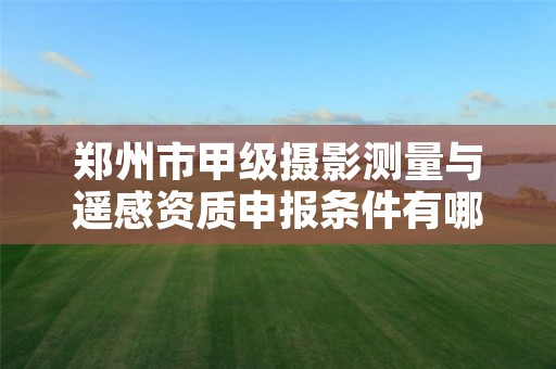 郑州市甲级摄影测量与遥感资质申报条件有哪些呢?