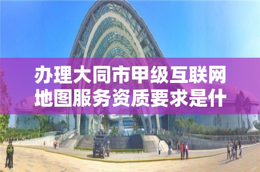 办理大同市甲级互联网地图服务资质要求是什么?