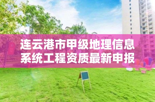 连云港市甲级地理信息系统工程资质最新申报条件有哪些?