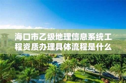 海口市乙级地理信息系统工程资质办理具体流程是什么?