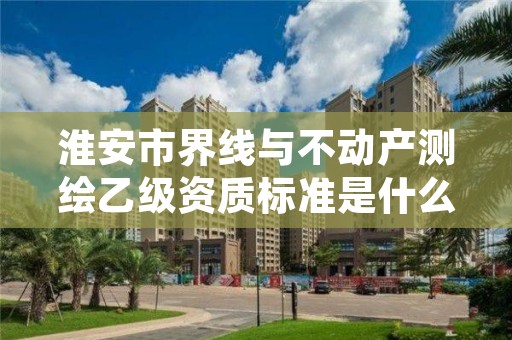 淮安市界线与不动产测绘乙级资质标准是什么?