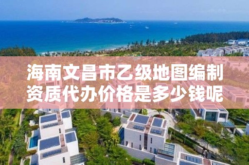 海南文昌市乙级地图编制资质代办价格是多少钱呢?