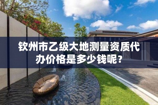 钦州市乙级大地测量资质代办价格是多少钱呢?