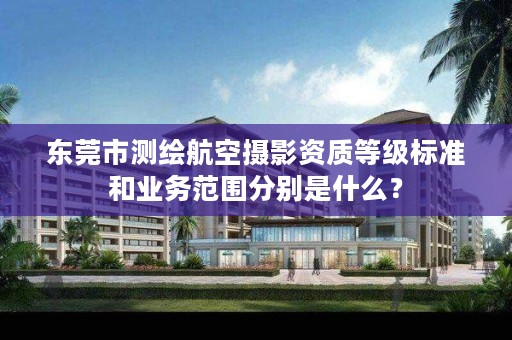 东莞市测绘航空摄影资质等级标准和业务范围分别是什么?