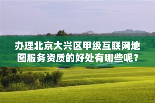 办理北京大兴区甲级互联网地图服务资质的好处有哪些呢?