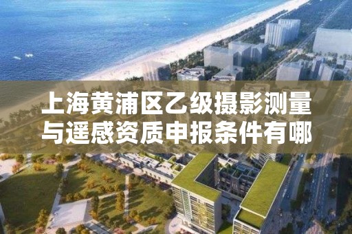 上海黄浦区乙级摄影测量与遥感资质申报条件有哪些？建议收藏！
