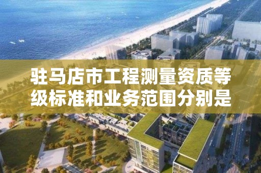 驻马店市工程测量资质等级标准和业务范围分别是什么?