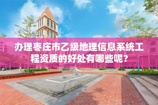 办理枣庄市乙级地理信息系统工程资质的好处有哪些呢?