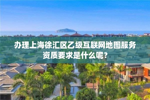 办理上海徐汇区乙级互联网地图服务资质要求是什么呢?