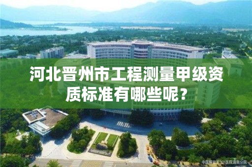 河北晋州市工程测量甲级资质标准有哪些呢?