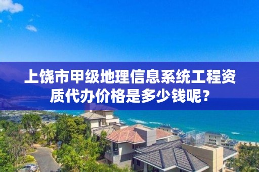 上饶市甲级地理信息系统工程资质代办价格是多少钱呢?