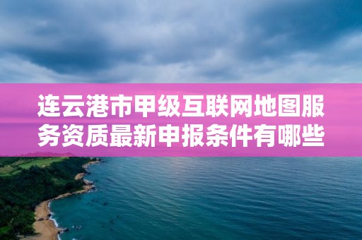 连云港市甲级互联网地图服务资质最新申报条件有哪些?