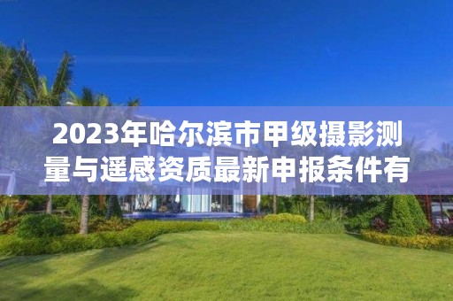 2023年哈尔滨市甲级摄影测量与遥感资质最新申报条件有哪些?