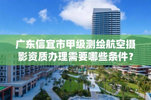 广东信宜市甲级测绘航空摄影资质办理需要哪些条件?