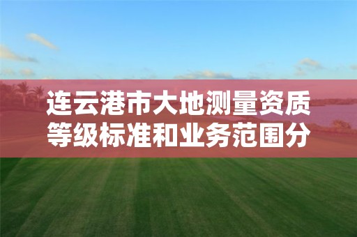 连云港市大地测量资质等级标准和业务范围分别是什么?