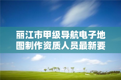 丽江市甲级导航电子地图制作资质人员最新要求是多少？