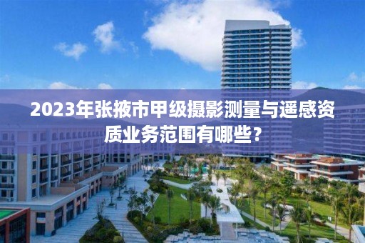 2023年张掖市甲级摄影测量与遥感资质业务范围有哪些?