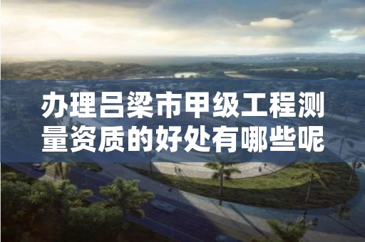 办理吕梁市甲级工程测量资质的好处有哪些呢？