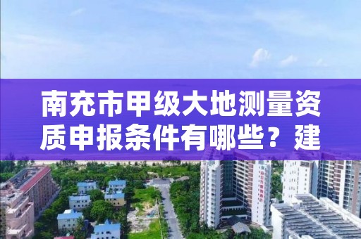 南充市甲级大地测量资质申报条件有哪些?建议收藏!