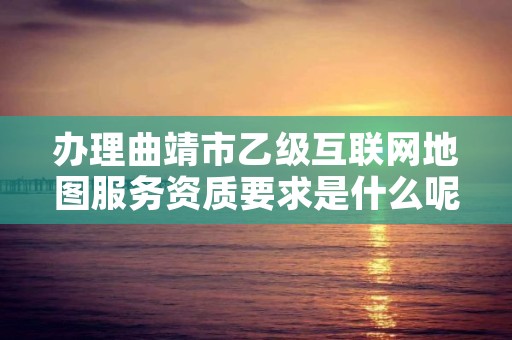 办理曲靖市乙级互联网地图服务资质要求是什么呢?