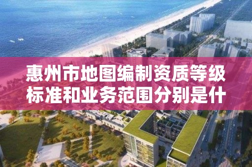 惠州市地图编制资质等级标准和业务范围分别是什么?