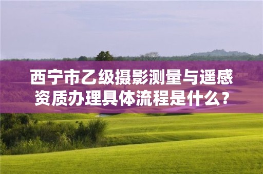 西宁市乙级摄影测量与遥感资质办理具体流程是什么？