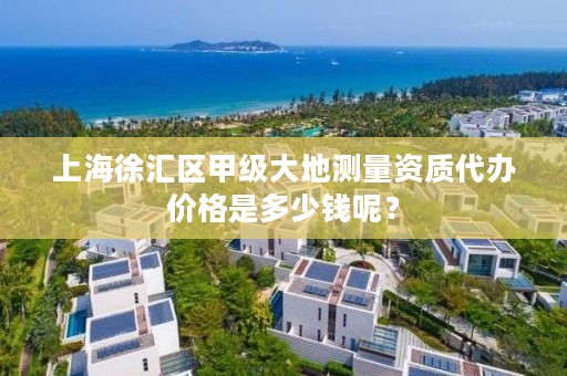 上海徐汇区甲级大地测量资质代办价格是多少钱呢？