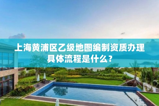 上海黄浦区乙级地图编制资质办理具体流程是什么?