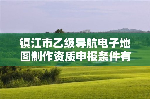 镇江市乙级导航电子地图制作资质申报条件有哪些?建议收藏!