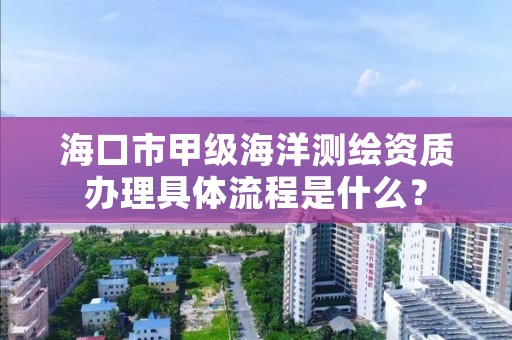 海口市甲级海洋测绘资质办理具体流程是什么?