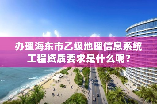 办理海东市乙级地理信息系统工程资质要求是什么呢？