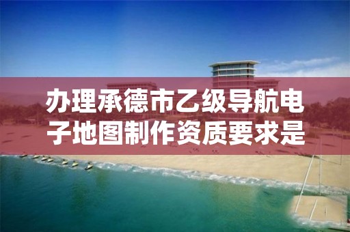 办理承德市乙级导航电子地图制作资质要求是什么呢？