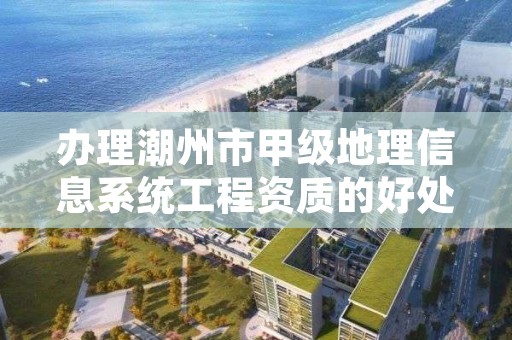 办理潮州市甲级地理信息系统工程资质的好处有哪些呢?