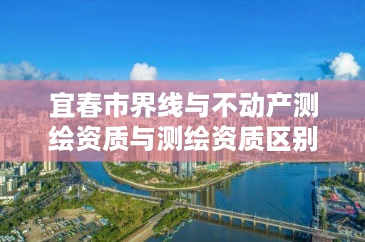 宜春市界线与不动产测绘资质与测绘资质区别是什么呢?
