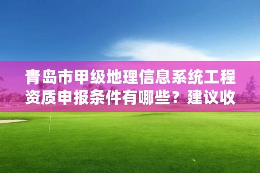 青岛市甲级地理信息系统工程资质申报条件有哪些?建议收藏!