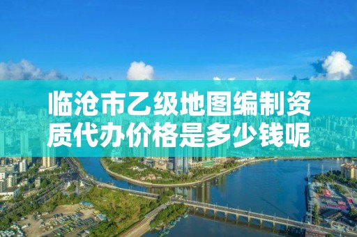 临沧市乙级地图编制资质代办价格是多少钱呢?