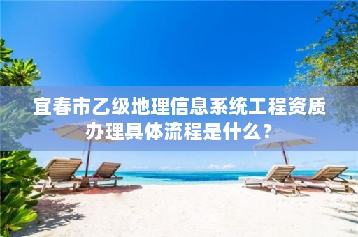 宜春市乙级地理信息系统工程资质办理具体流程是什么?