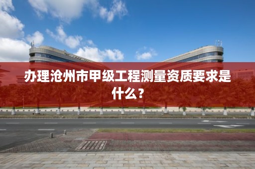 办理沧州市甲级工程测量资质要求是什么？