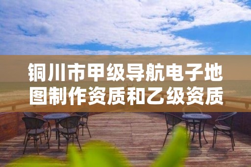 铜川市甲级导航电子地图制作资质和乙级资质的区别是什么?