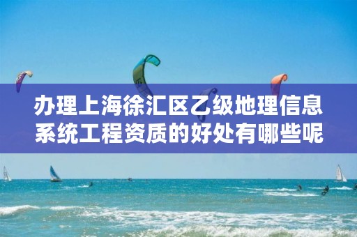 办理上海徐汇区乙级地理信息系统工程资质的好处有哪些呢？