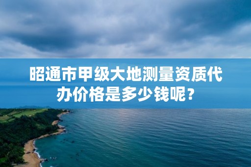 昭通市甲级大地测量资质代办价格是多少钱呢？
