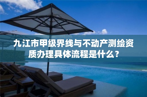 九江市甲级界线与不动产测绘资质办理具体流程是什么?