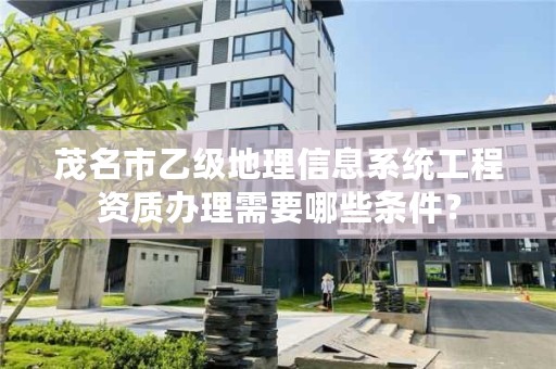 茂名市乙级地理信息系统工程资质办理需要哪些条件？