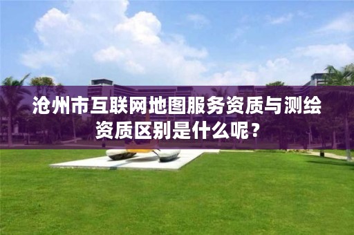 沧州市互联网地图服务资质与测绘资质区别是什么呢？