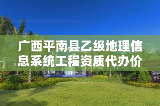 广西平南县乙级地理信息系统工程资质代办价格是多少钱呢?