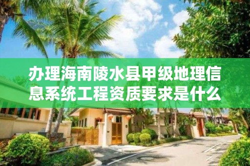 办理海南陵水县甲级地理信息系统工程资质要求是什么?