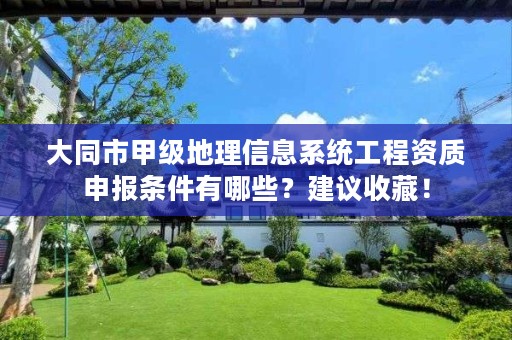 大同市甲级地理信息系统工程资质申报条件有哪些？建议收藏！
