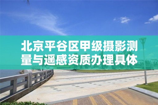 北京平谷区甲级摄影测量与遥感资质办理具体流程是什么?
