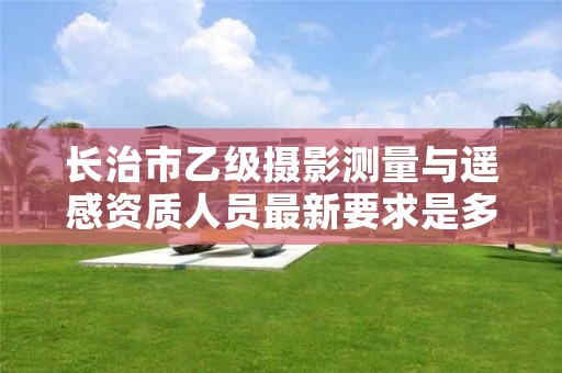 长治市乙级摄影测量与遥感资质人员最新要求是多少个？