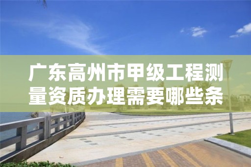 广东高州市甲级工程测量资质办理需要哪些条件?